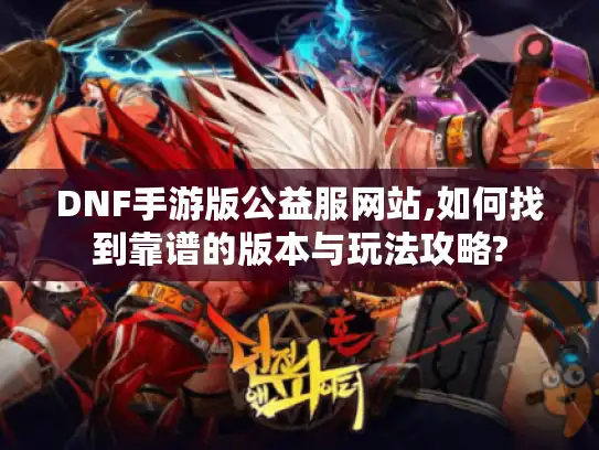 DNF手游版公益服网站,如何找到靠谱的版本与玩法攻略?
