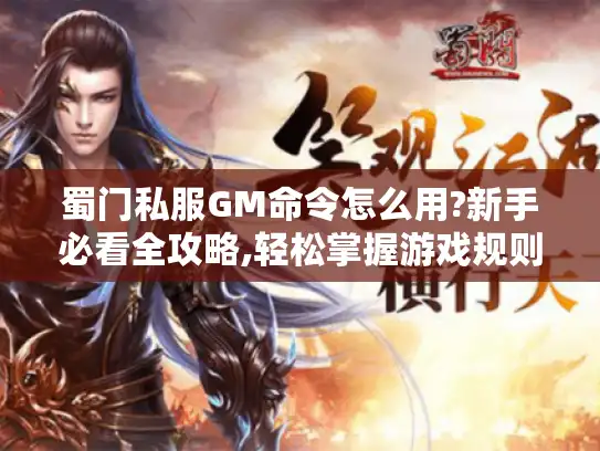 蜀门私服GM命令怎么用?新手必看全攻略,轻松掌握游戏规则