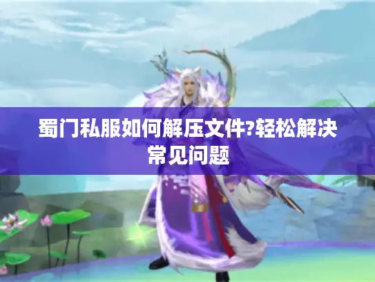 蜀门私服如何解压文件?轻松解决常见问题