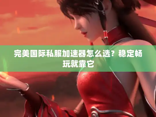 完美国际私服加速器怎么选?稳定畅玩就靠它 完美国际私服加速器怎么选?稳定畅玩就靠它