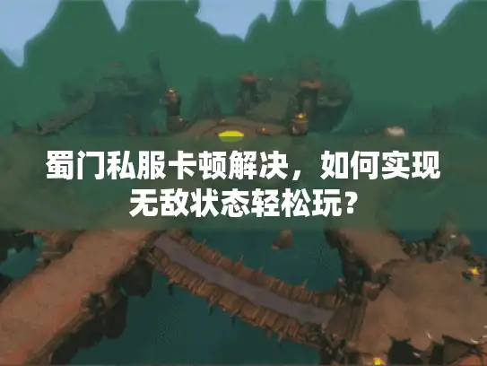 蜀门私服卡顿解决，如何实现无敌状态轻松玩？