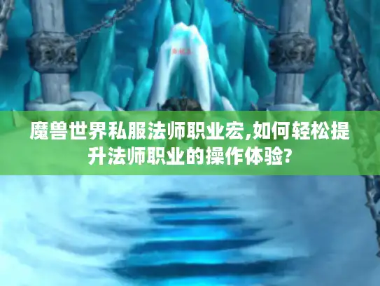 魔兽世界私服法师职业宏,如何轻松提升法师职业的操作体验?