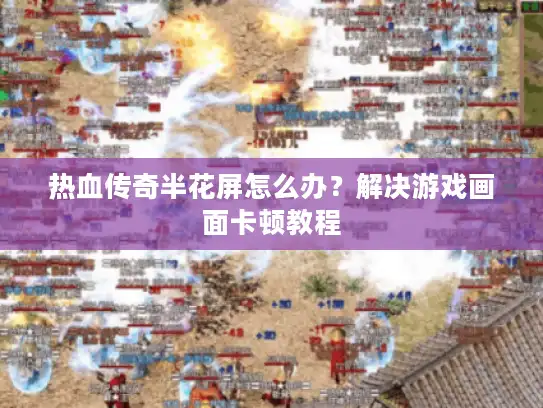 热血传奇半花屏怎么办？解决游戏画面卡顿教程