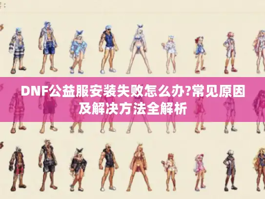 DNF公益服安装失败怎么办?常见原因及解决方法全解析