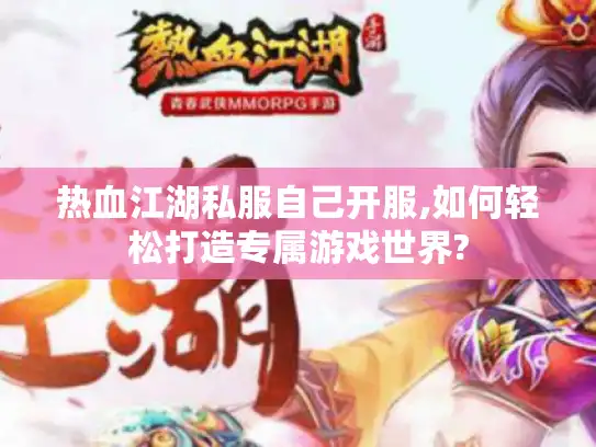 热血江湖私服自己开服,如何轻松打造专属游戏世界?