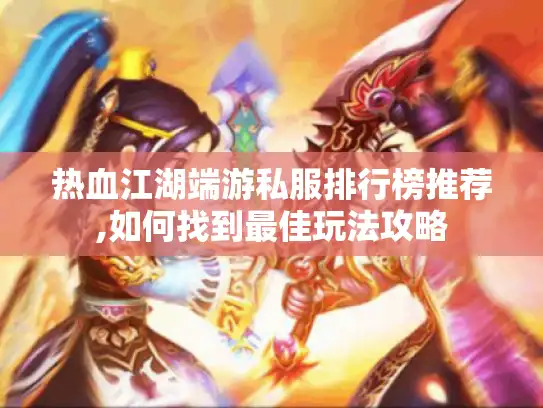 热血江湖端游私服排行榜推荐,如何找到最佳玩法攻略