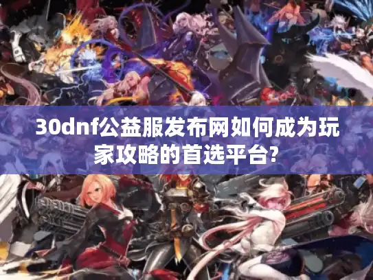 30dnf公益服发布网如何成为玩家攻略的首选平台?