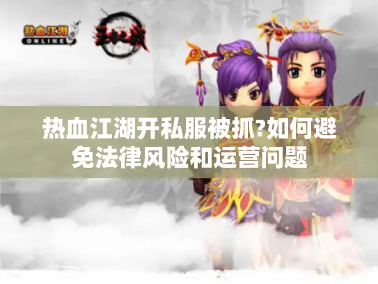 热血江湖开私服被抓?如何避免法律风险和运营问题