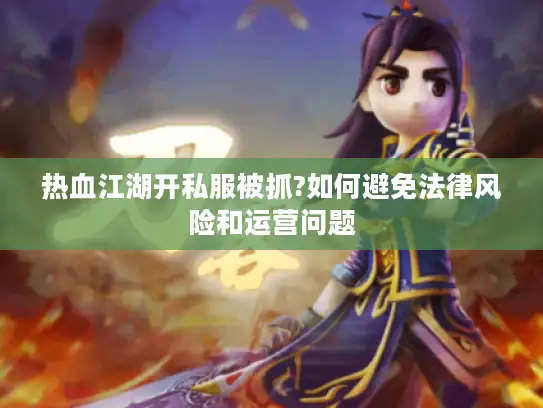 热血江湖开私服被抓?如何避免法律风险和运营问题
