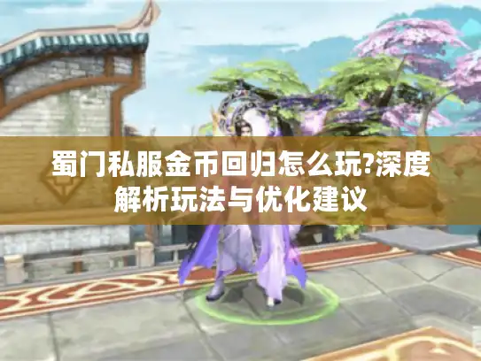 蜀门私服金币回归怎么玩?深度解析玩法与优化建议