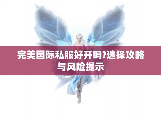 完美国际私服好开吗?选择攻略与风险提示