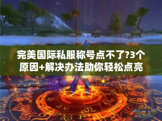 完美国际私服称号点不了?3个原因+解决办法助你轻松点亮 完美国际私服称号点不了?3个原因+解决办法助你轻松点亮