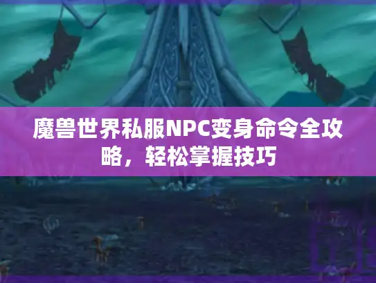 魔兽世界私服NPC变身命令全攻略，轻松掌握技巧