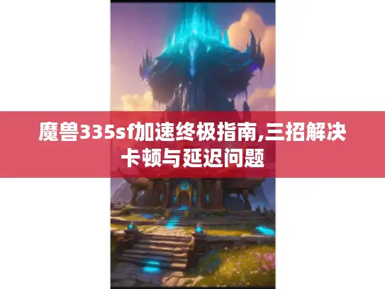 魔兽335sf加速终极指南,三招解决卡顿与延迟问题