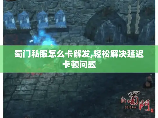 蜀门私服怎么卡解发,轻松解决延迟卡顿问题