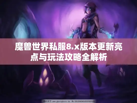 魔兽世界私服8.x版本更新亮点与玩法攻略全解析