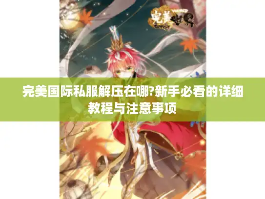 完美国际私服解压在哪?新手必看的详细教程与注意事项 完美国际私服解压在哪?新手必看的详细教程与注意事项