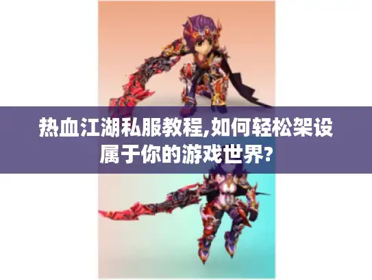 热血江湖私服教程,如何轻松架设属于你的游戏世界?