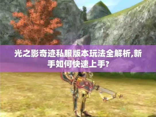 光之影奇迹私服版本玩法全解析,新手如何快速上手? 光之影奇迹私服版本玩法全解析,新手如何快速上手?