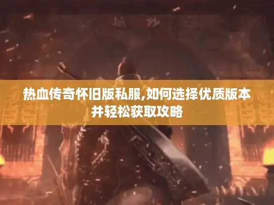 热血传奇怀旧版私服,如何选择优质版本并轻松获取攻略