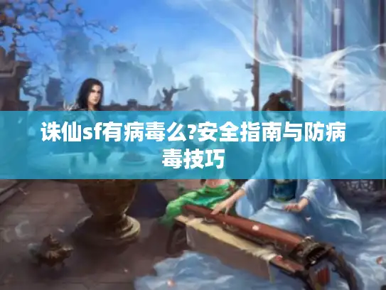 诛仙sf有病毒么?安全指南与防病毒技巧