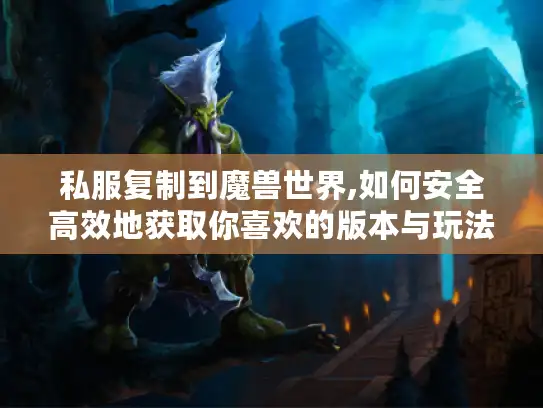 私服复制到魔兽世界,如何安全高效地获取你喜欢的版本与玩法?