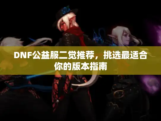 DNF公益服二觉推荐，挑选最适合你的版本指南