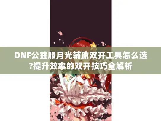 DNF公益服月光辅助双开工具怎么选?提升效率的双开技巧全解析