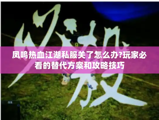 凤鸣热血江湖私服关了怎么办?玩家必看的替代方案和攻略技巧