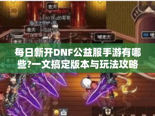 每日新开DNF公益服手游有哪些?一文搞定版本与玩法攻略