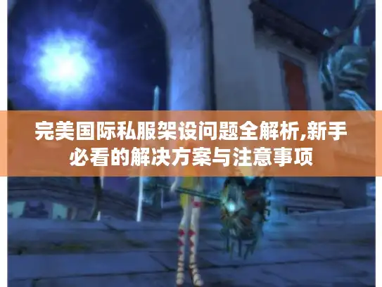 完美国际私服架设问题全解析,新手必看的解决方案与注意事项