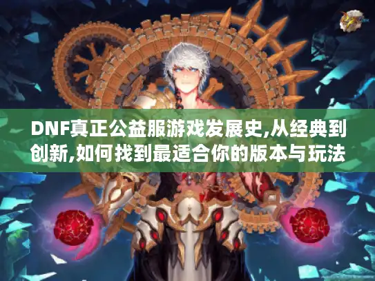 DNF真正公益服游戏发展史,从经典到创新,如何找到最适合你的版本与玩法?