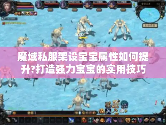 魔域私服架设宝宝属性如何提升?打造强力宝宝的实用技巧 魔域私服架设宝宝属性如何提升?打造强力宝宝的实用技巧