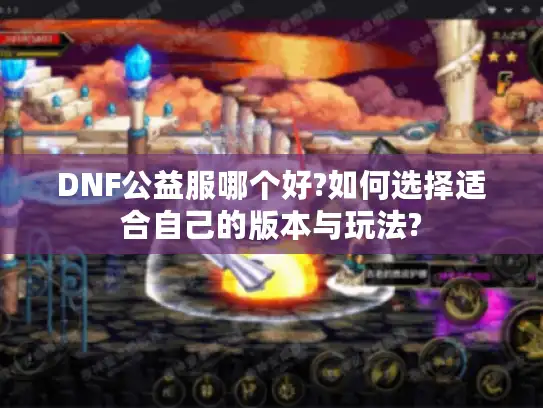 DNF公益服哪个好?如何选择适合自己的版本与玩法? DNF公益服哪个好?如何选择适合自己的版本与玩法?