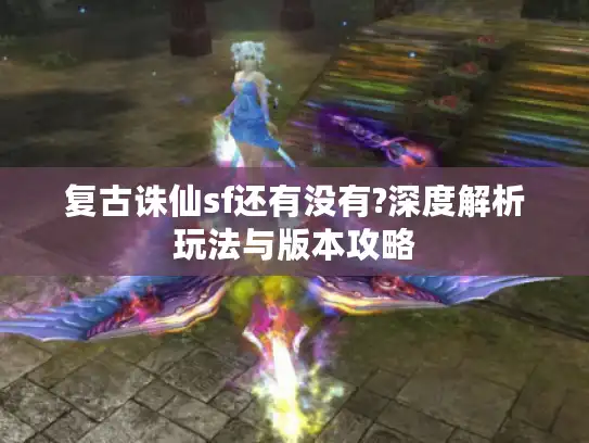复古诛仙sf还有没有?深度解析玩法与版本攻略