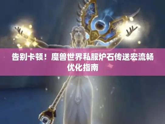 告别卡顿！魔兽世界私服炉石传送宏流畅优化指南