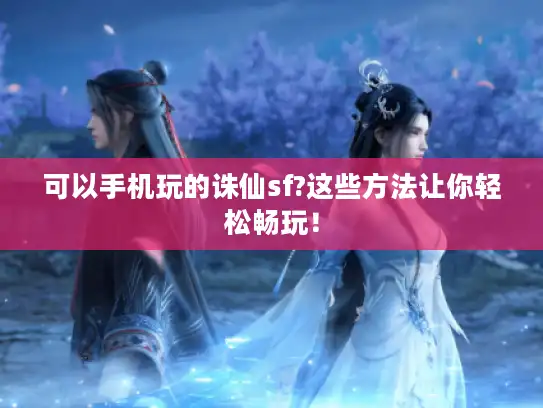 可以手机玩的诛仙sf?这些方法让你轻松畅玩! 可以手机玩的诛仙sf?这些方法让你轻松畅玩!