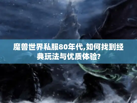 魔兽世界私服80年代,如何找到经典玩法与优质体验? 魔兽世界私服80年代,如何找到经典玩法与优质体验?