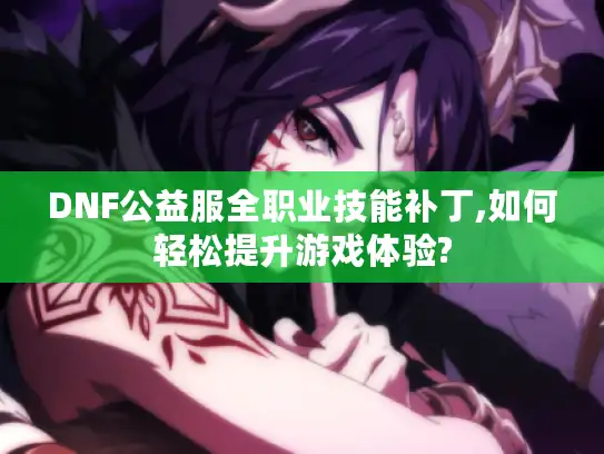 DNF公益服全职业技能补丁,如何轻松提升游戏体验?