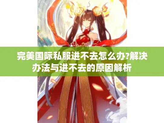 完美国际私服进不去怎么办?解决办法与进不去的原因解析 完美国际私服进不去怎么办?解决办法与进不去的原因解析