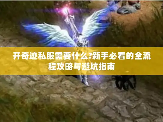 开奇迹私服需要什么?新手必看的全流程攻略与避坑指南