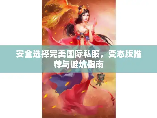 安全选择完美国际私服，变态版推荐与避坑指南