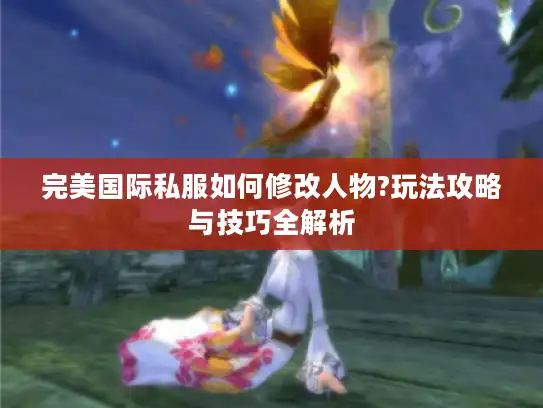 完美国际私服如何修改人物?玩法攻略与技巧全解析