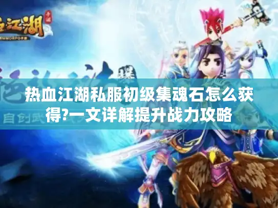 热血江湖私服初级集魂石怎么获得?一文详解提升战力攻略 热血江湖私服初级集魂石怎么获得?一文详解提升战力攻略