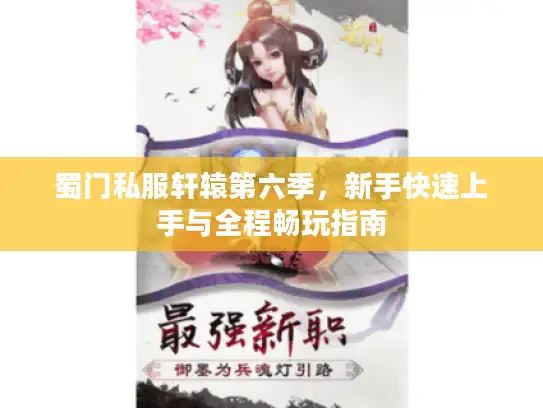 蜀门私服轩辕第六季，新手快速上手与全程畅玩指南