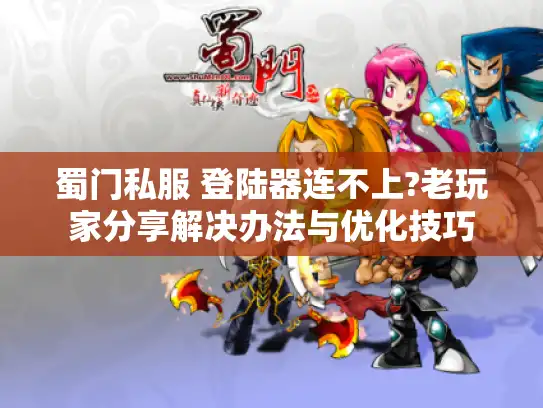 蜀门私服 登陆器连不上?老玩家分享解决办法与优化技巧