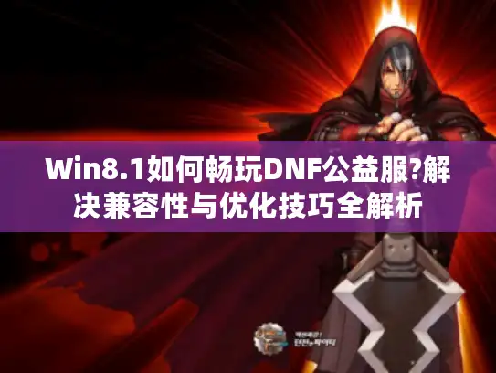 Win8.1如何畅玩DNF公益服?解决兼容性与优化技巧全解析 Win8.1如何畅玩DNF公益服?解决兼容性与优化技巧全解析