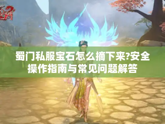 蜀门私服宝石怎么摘下来?安全操作指南与常见问题解答