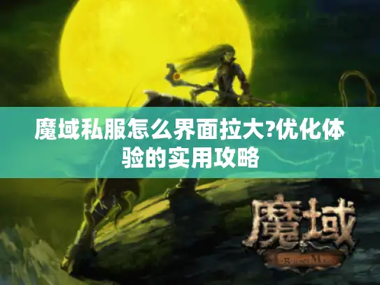 魔域私服怎么界面拉大?优化体验的实用攻略