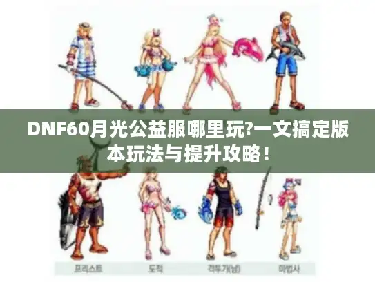 DNF60月光公益服哪里玩?一文搞定版本玩法与提升攻略！